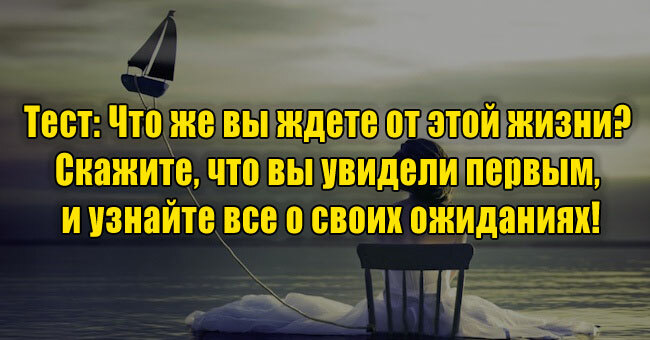 Что же вы ждете от этой жизни? Скажите, что вы увидели первым, и узнайте все о своих ожиданиях!