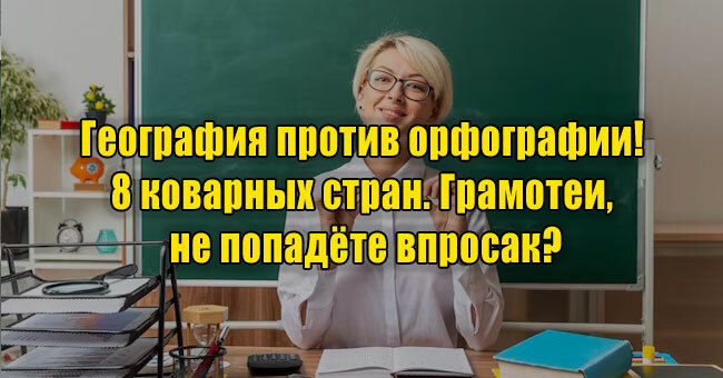 География против орфографии! 8 коварных стран. Грамотеи, не попадёте впросак?