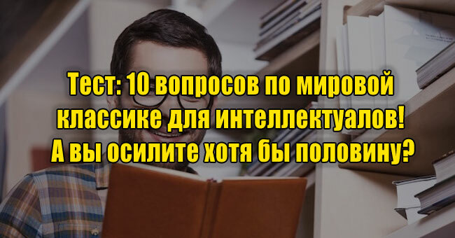 10 вопросов по мировой классике для интеллектуалов! А вы осилите хотя бы половину?