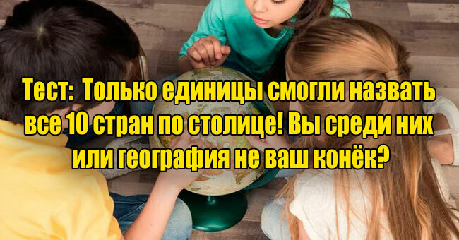 Только единицы смогли назвать все 10 стран по столице! Вы среди них или география не ваш конёк?