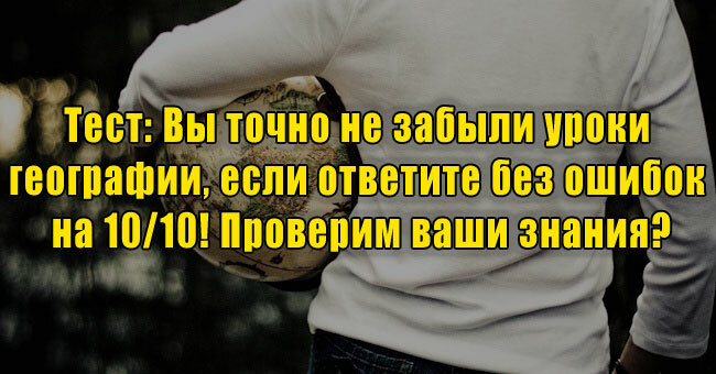 Вы точно не забыли уроки географии, если ответите без ошибок на 10/10! Проверим ваши знания?
