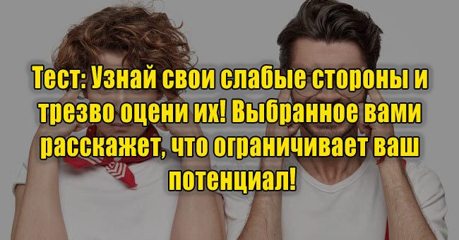 Узнай свои слабые стороны и трезво оцени их! Выбранное вами расскажет, что ограничивает ваш потенциал!