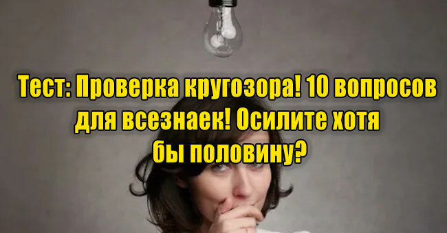 Проверка кругозора! 10 вопросов для всезнаек! Осилите хотя бы половину?