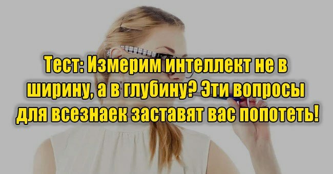 Измерим интеллект не в ширину, а в глубину? Эти вопросы для всезнаек заставят вас попотеть!