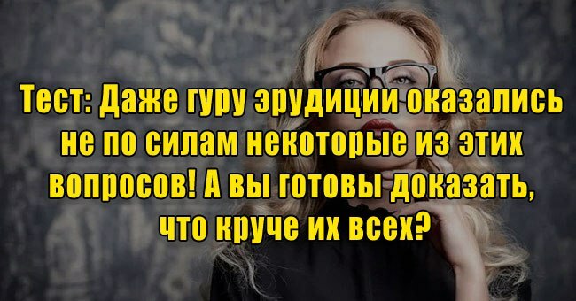Даже гуру эрудиции оказались не по силам некоторые из этих вопросов! А вы готовы доказать, что круче их всех?