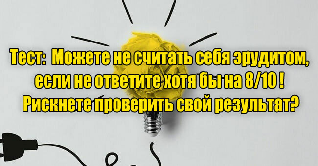 Можете не считать себя эрудитом, если не ответите хотя бы на 8/10 вопросов! Рискнете проверить свой результат?