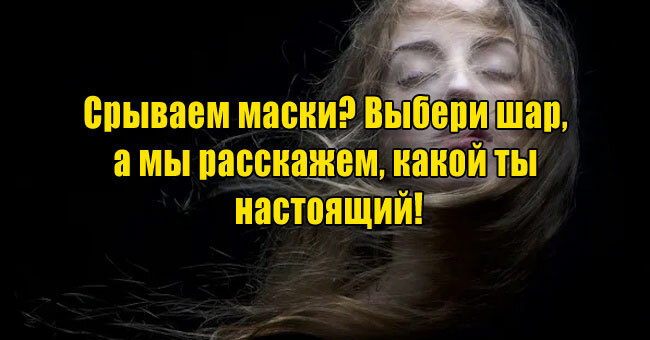 Срываем маски? Выбери шар, а мы расскажем, какой ты настоящий!