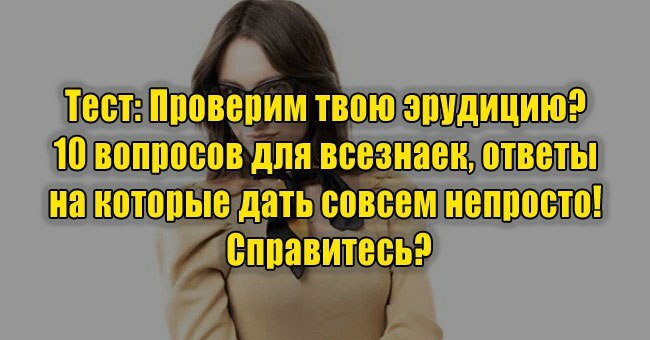 Проверим твою эрудицию? 10 вопросов для всезнаек, ответы на которые дать совсем непросто! Справитесь?