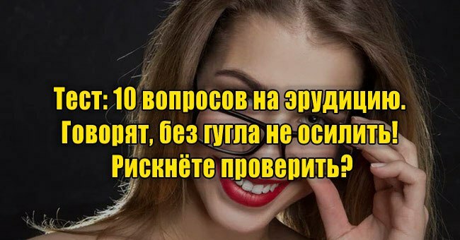 10 вопросов на эрудицию. Говорят, без гугла не осилить! Рискнёте проверить?