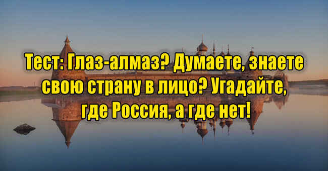 Глаз-алмаз? Думаете, знаете свою страну в лицо? Угадайте, где Россия, а где нет!