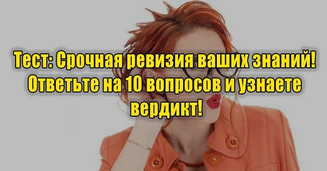 Срочная ревизия ваших знаний! Ответьте на 10 вопросов и узнаете вердикт!
