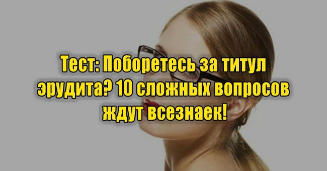 Поборетесь за титул эрудита? 10 сложных вопросов ждут всезнаек!