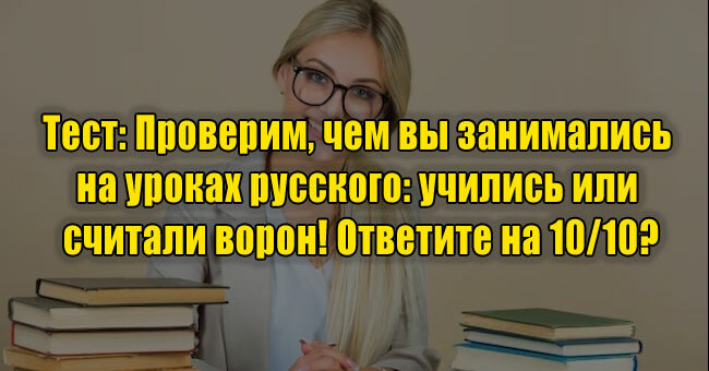 Проверим, чем вы занимались на уроках русского: учились или считали ворон! Ответите на 10/10?