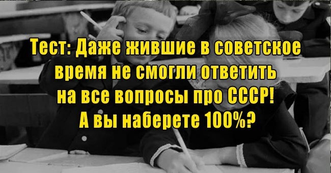 Даже жившие в советское время не смогли ответить на все вопросы про СССР! А вы наберете 100%?