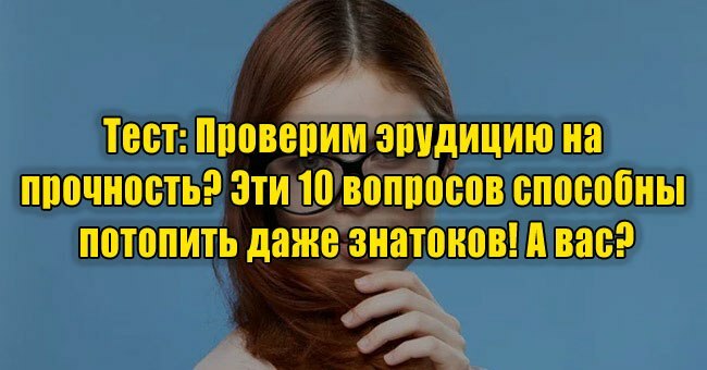 Проверим эрудицию на прочность? Эти 10 вопросов способны потопить даже знатоков! А вас?