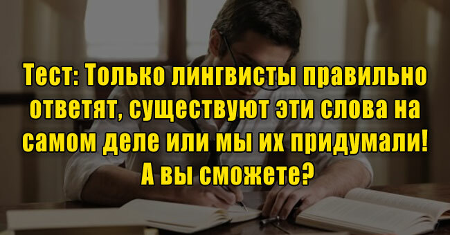 Только лингвисты правильно ответят, существуют эти слова на самом деле или мы их придумали! А вы сможете?
