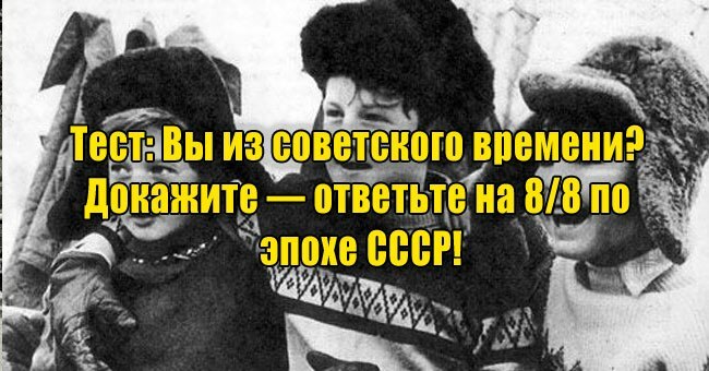Вы из советского времени? Докажите — ответьте на 8/8 по эпохе СССР!