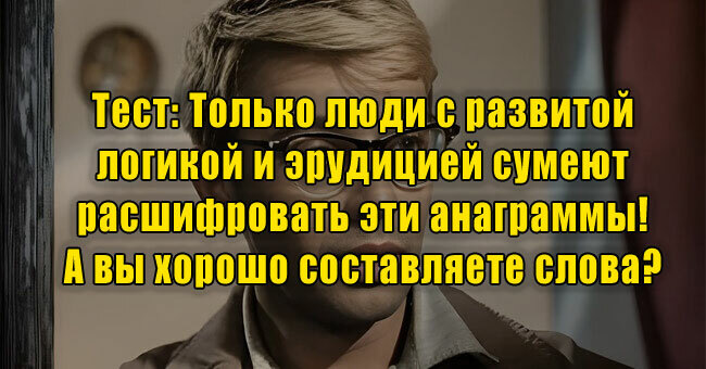 Только люди с развитой логикой и эрудицией сумеют расшифровать эти анаграммы! А вы хорошо составляете слова? 