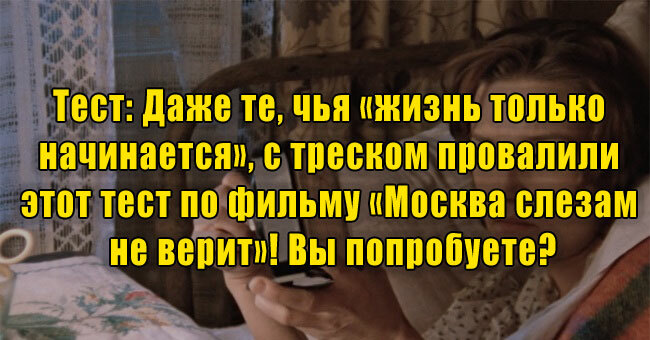 Даже те, чья «жизнь только начинается», с треском провалили тест по фильму «Москва слезам не верит»! Вы попробуете?