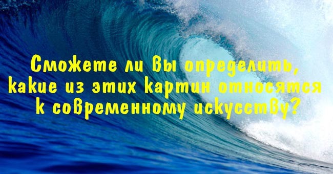 Сможете ли вы определить, какие из этих картин относятся к современному искусству?