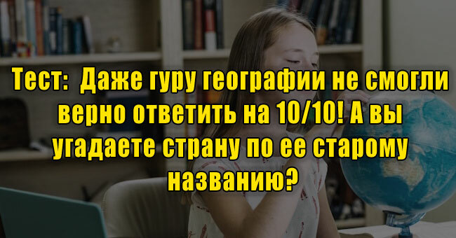 Даже гуру географии не смогли верно ответить на 10/10! А вы угадаете страну по ее старому названию?