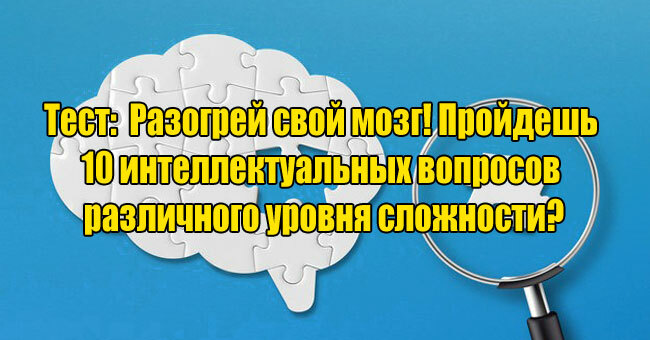 Разогрей свой мозг! Пройдешь 10 интеллектуальных вопросов различного уровня сложности?