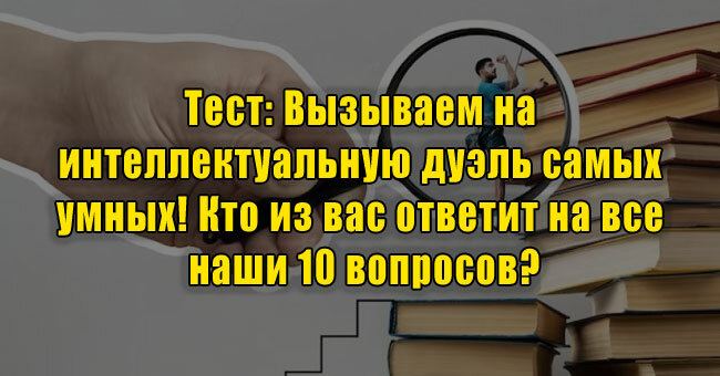 Вызываем на интеллектуальную дуэль самых разумных! Кто из вас ответит на все наши 10 вопросов?