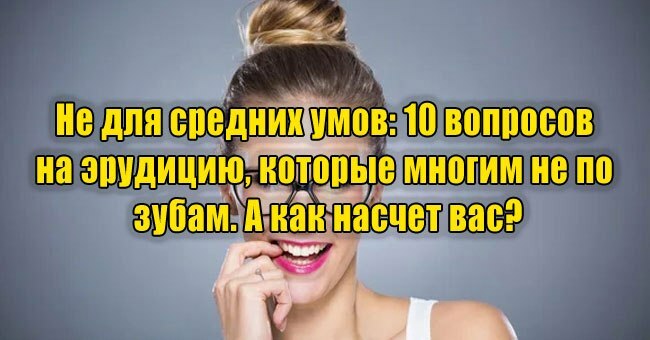 Не для средних умов: 10 вопросов на эрудицию, которые многим не по зубам. А как насчет вас?