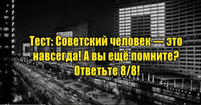 Советский человек — это навсегда! А вы ещё помните СССР? Ответьте 8/8!