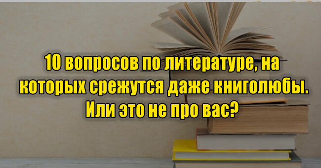 10 вопросов по литературе, на которых срежутся даже книголюбы. Или это не про вас? 