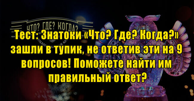Знатоки «Что? Где? Когда?» зашли в тупик, не ответив на эти 9 вопросов! Поможете найти им правильный ответ?