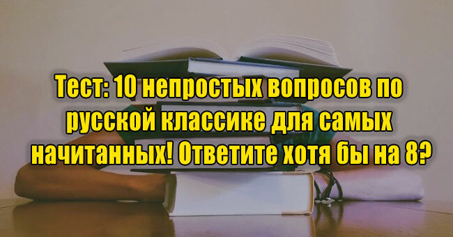 10 непростых вопросов по русской классике для самых начитанных! Ответите хотя бы на 8?