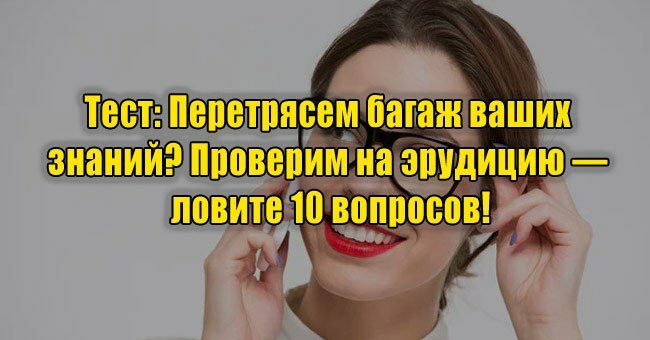 Перетрясем багаж ваших знаний? Проверим на эрудицию — ловите 10 вопросов!