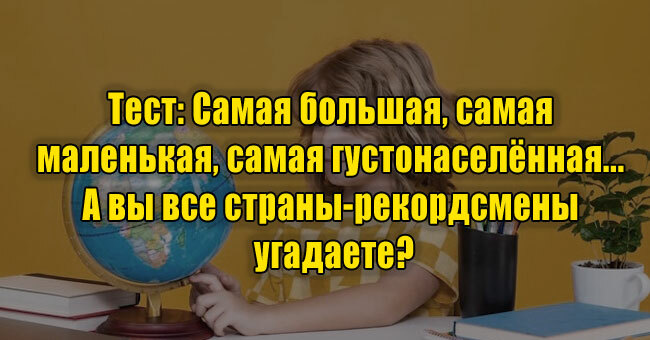 Самая большая, самая маленькая, самая густонаселённая... А вы все страны-рекордсмены угадаете?