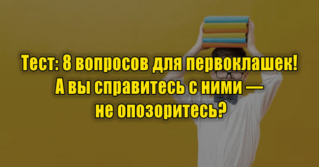 8 вопросов для первоклашек! А вы справитесь с ними — не опозоритесь?