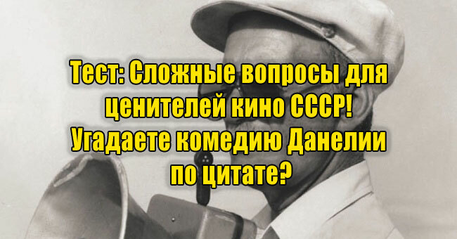 Сложные вопросы для ценителей кино СССР! Угадаете комедию Данелии по цитате?