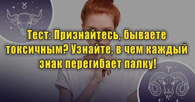 Признайтесь, бываете токсичным? Узнайте, в чем каждый знак перегибает палку!