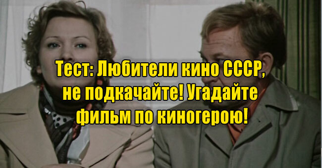 Любители кино СССР, не подкачайте! Угадайте фильм по киногерою!