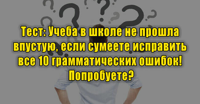 Учеба в школе не прошла впустую, если сумеете исправить все 10 грамматических ошибок! Попробуете?