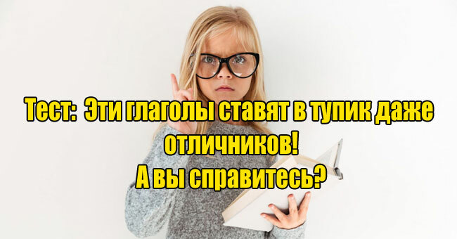 Эти глаголы ставят в тупик даже отличников. А вы справитесь?