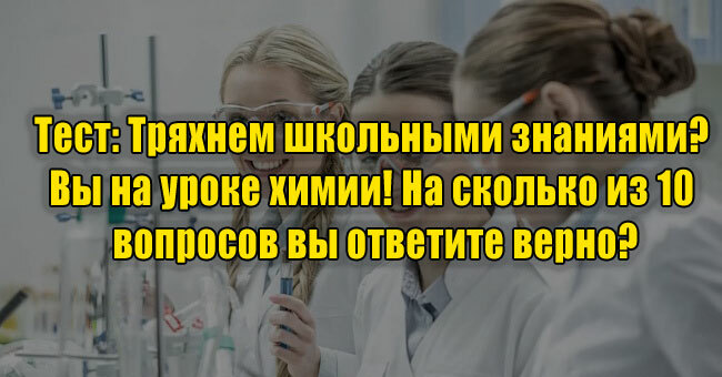 Тряхнем школьными знаниями? Вы на уроке химии! На сколько из 10 вопросов вы ответите верно?