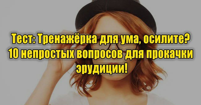 Тренажёрка для ума, осилите? 10 непростых вопросов для прокачки эрудиции!