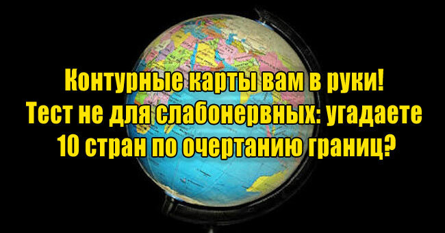 Контурные карты вам в руки! Тест не для слабонервных: угадаете 10 стран по очертанию границ?