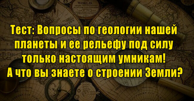 Вопросы по геологии и рельефу нашей планеты под силу только настоящим умникам! А что вы знаете о строении Земли?