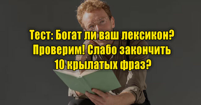 Богат ли ваш лексикон? Проверим! Слабо закончить 10 крылатых фраз?