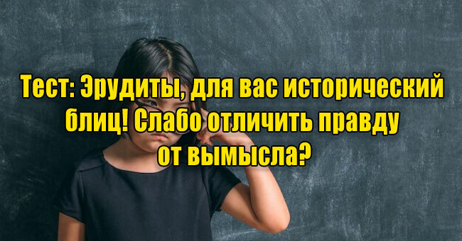 Эрудиты, для вас исторический блиц! Слабо отличить правду от вымысла?