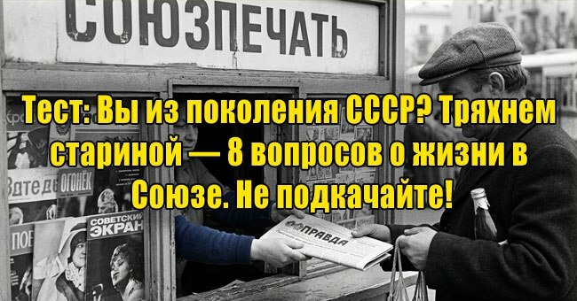 Вы из поколения СССР? Тряхнем стариной — 8 вопросов о жизни в Союзе. Не подкачайте!
