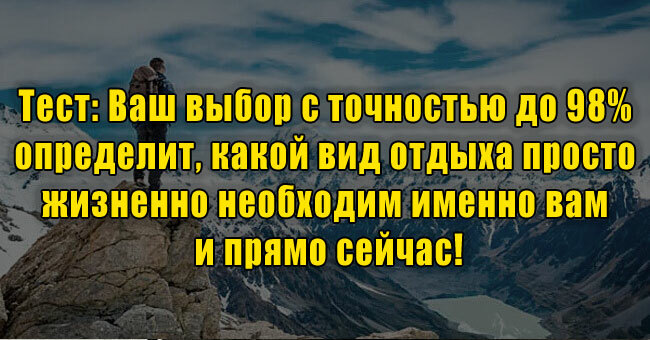 Ваш выбор с точностью до 98% определит, какой вид отдыха просто жизненно необходим именно вам и прямо сейчас!