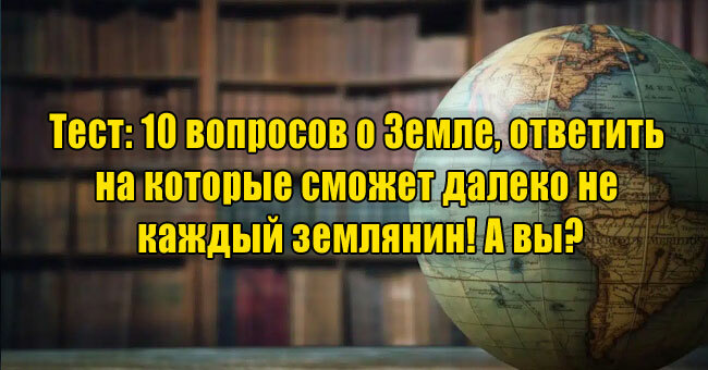 10 вопросов о Земле, ответить на которые сможет далеко не каждый землянин! А вы?