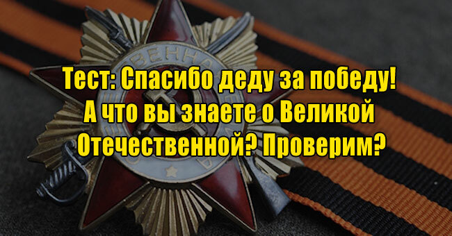 Спасибо деду за победу! А что вы знаете о Великой Отечественной? Проверим?